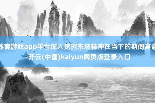 体育游戏app平台深入挖掘东坡精神在当下的期间寓意-开云(中国)kaiyun网页版登录入口