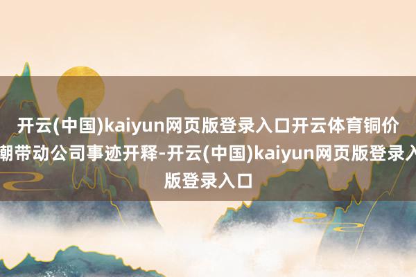 开云(中国)kaiyun网页版登录入口开云体育铜价高潮带动公司事迹开释-开云(中国)kaiyun网页版登录入口