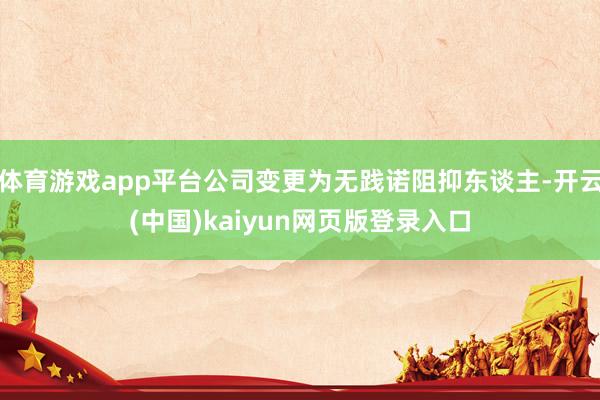 体育游戏app平台公司变更为无践诺阻抑东谈主-开云(中国)kaiyun网页版登录入口