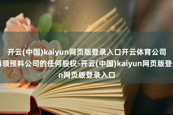开云(中国)kaiyun网页版登录入口开云体育公司将不再领预料公司的任何股权-开云(中国)kaiyun网页版登录入口