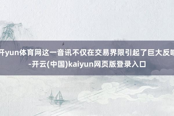 开yun体育网这一音讯不仅在交易界限引起了巨大反响-开云(中国)kaiyun网页版登录入口