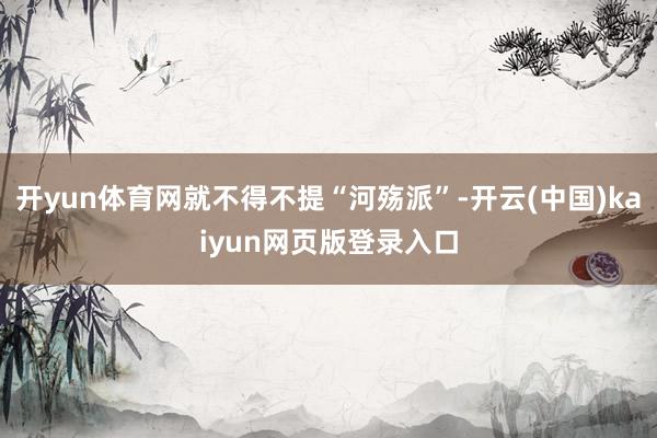 开yun体育网就不得不提“河殇派”-开云(中国)kaiyun网页版登录入口