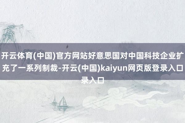 开云体育(中国)官方网站好意思国对中国科技企业扩充了一系列制裁-开云(中国)kaiyun网页版登录入口
