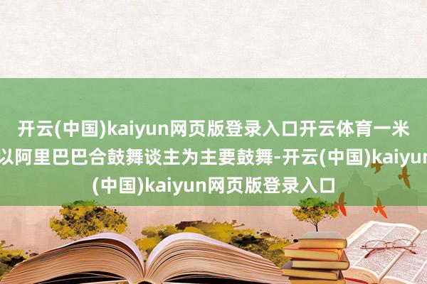 开云(中国)kaiyun网页版登录入口开云体育一米八农业科技集团以阿里巴巴合鼓舞谈主为主要鼓舞-开云(中国)kaiyun网页版登录入口