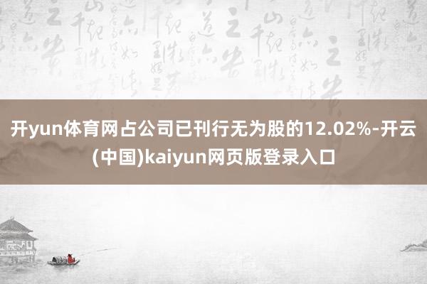 开yun体育网占公司已刊行无为股的12.02%-开云(中国)kaiyun网页版登录入口