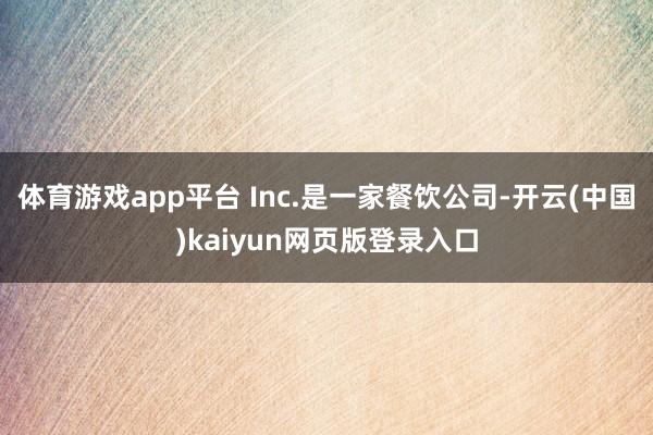 体育游戏app平台 Inc.是一家餐饮公司-开云(中国)kaiyun网页版登录入口