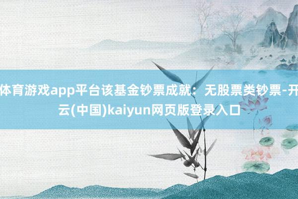 体育游戏app平台该基金钞票成就：无股票类钞票-开云(中国)kaiyun网页版登录入口