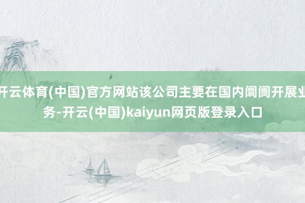 开云体育(中国)官方网站该公司主要在国内阛阓开展业务-开云(中国)kaiyun网页版登录入口