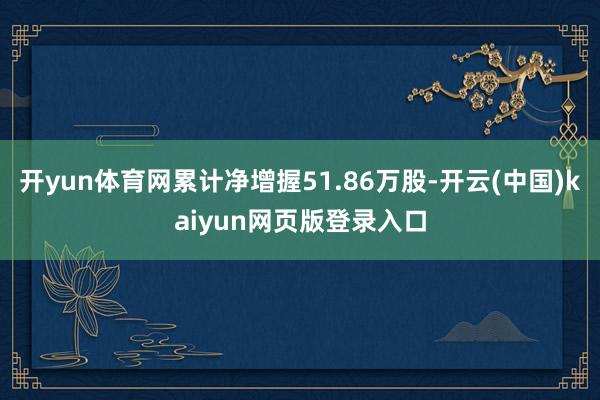开yun体育网累计净增握51.86万股-开云(中国)kaiyun网页版登录入口