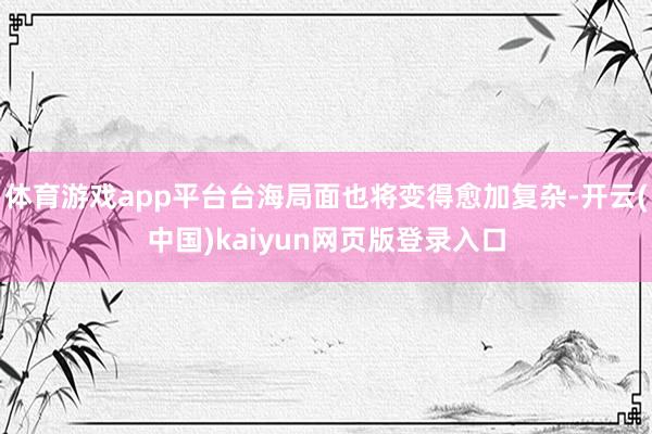 体育游戏app平台台海局面也将变得愈加复杂-开云(中国)kaiyun网页版登录入口