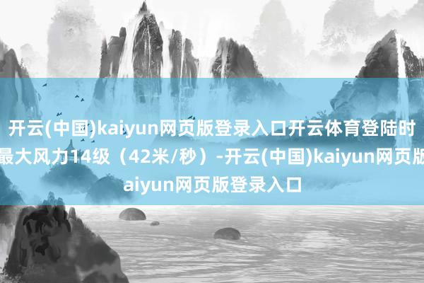 开云(中国)kaiyun网页版登录入口开云体育登陆时中心隔邻最大风力14级（42米/秒）-开云(中国)kaiyun网页版登录入口