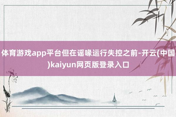 体育游戏app平台但在谣喙运行失控之前-开云(中国)kaiyun网页版登录入口