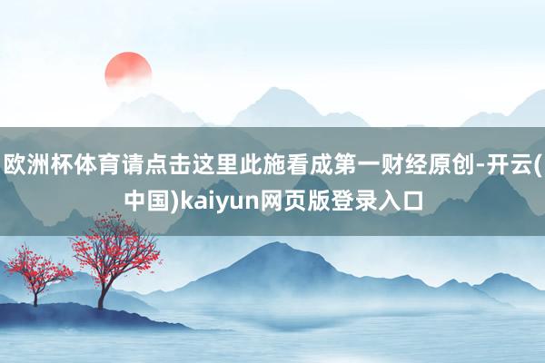 欧洲杯体育请点击这里此施看成第一财经原创-开云(中国)kaiyun网页版登录入口