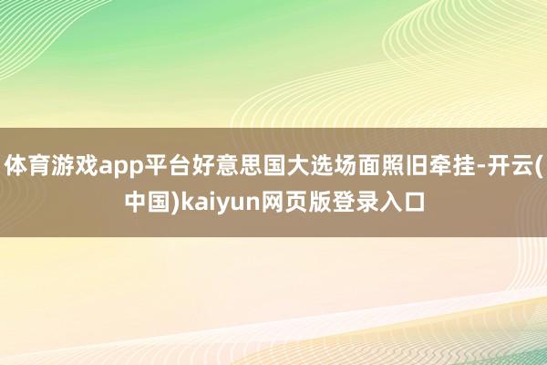 体育游戏app平台好意思国大选场面照旧牵挂-开云(中国)kaiyun网页版登录入口
