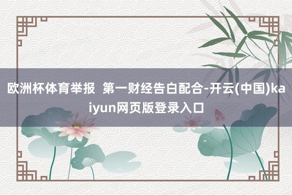欧洲杯体育举报  第一财经告白配合-开云(中国)kaiyun网页版登录入口