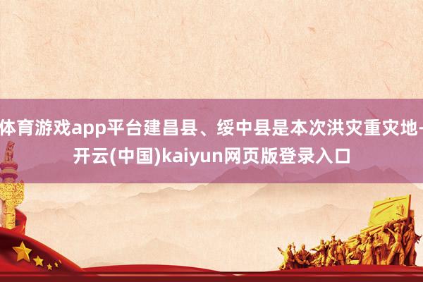 体育游戏app平台建昌县、绥中县是本次洪灾重灾地-开云(中国)kaiyun网页版登录入口