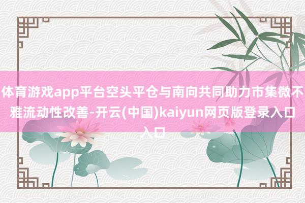 体育游戏app平台空头平仓与南向共同助力市集微不雅流动性改善-开云(中国)kaiyun网页版登录入口
