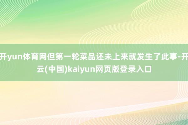 开yun体育网但第一轮菜品还未上来就发生了此事-开云(中国)kaiyun网页版登录入口
