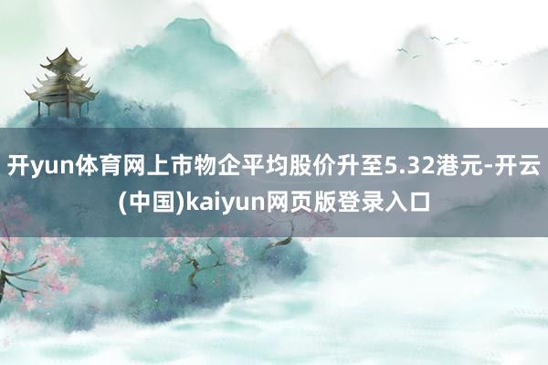 开yun体育网上市物企平均股价升至5.32港元-开云(中国)kaiyun网页版登录入口