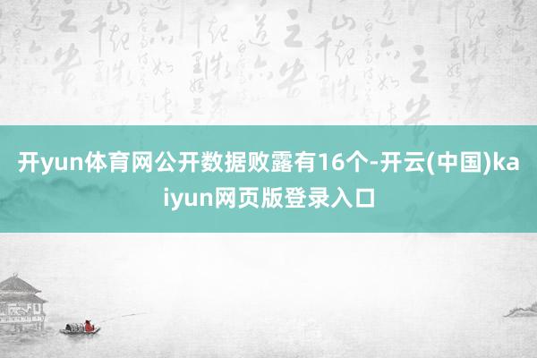 开yun体育网公开数据败露有16个-开云(中国)kaiyun网页版登录入口