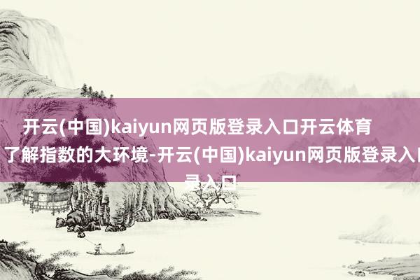 开云(中国)kaiyun网页版登录入口开云体育        了解指数的大环境-开云(中国)kaiyun网页版登录入口