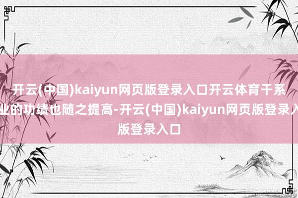 开云(中国)kaiyun网页版登录入口开云体育干系企业的功绩也随之提高-开云(中国)kaiyun网页版登录入口