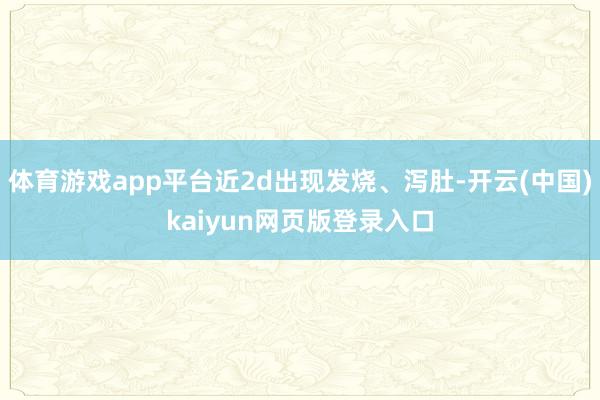 体育游戏app平台近2d出现发烧、泻肚-开云(中国)kaiyun网页版登录入口