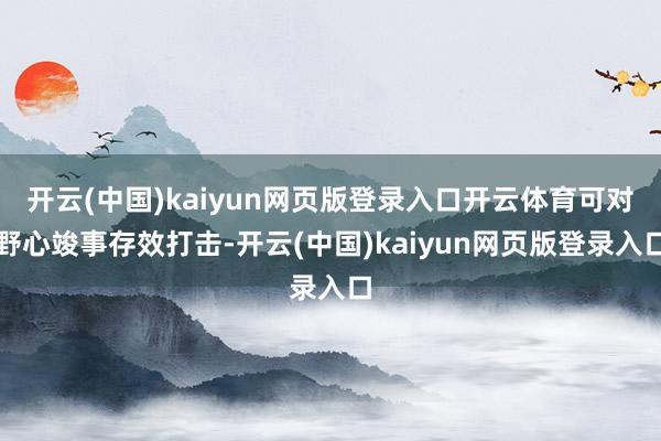 开云(中国)kaiyun网页版登录入口开云体育可对野心竣事存效打击-开云(中国)kaiyun网页版登录入口