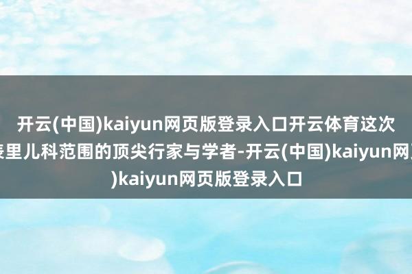开云(中国)kaiyun网页版登录入口开云体育这次嘉会会聚国表里儿科范围的顶尖行家与学者-开云(中国)kaiyun网页版登录入口