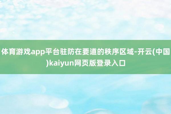体育游戏app平台驻防在要道的秩序区域-开云(中国)kaiyun网页版登录入口