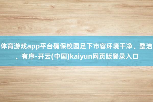 体育游戏app平台确保校园足下市容环境干净、整洁、有序-开云(中国)kaiyun网页版登录入口