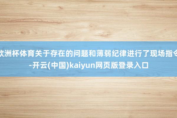 欧洲杯体育关于存在的问题和薄弱纪律进行了现场指令-开云(中国)kaiyun网页版登录入口