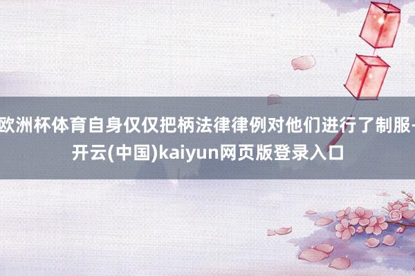 欧洲杯体育自身仅仅把柄法律律例对他们进行了制服-开云(中国)kaiyun网页版登录入口