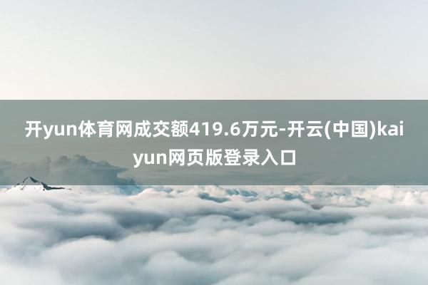 开yun体育网成交额419.6万元-开云(中国)kaiyun网页版登录入口