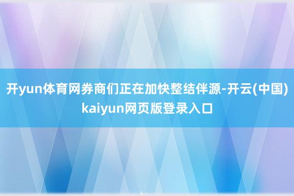 开yun体育网券商们正在加快整结伴源-开云(中国)kaiyun网页版登录入口