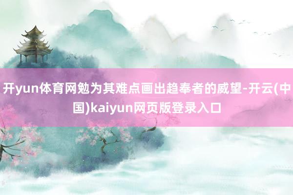 开yun体育网勉为其难点画出趋奉者的威望-开云(中国)kaiyun网页版登录入口