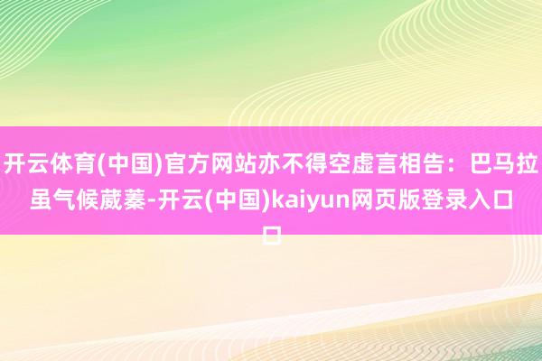 开云体育(中国)官方网站亦不得空虚言相告：巴马拉虽气候葳蓁-开云(中国)kaiyun网页版登录入口