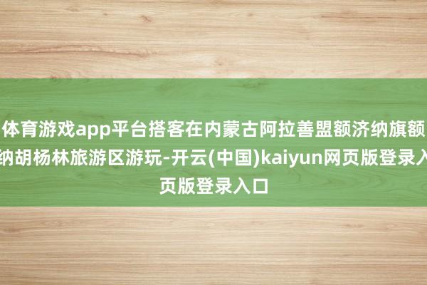 体育游戏app平台搭客在内蒙古阿拉善盟额济纳旗额济纳胡杨林旅游区游玩-开云(中国)kaiyun网页版登录入口