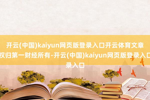 开云(中国)kaiyun网页版登录入口开云体育文章权归第一财经所有-开云(中国)kaiyun网页版登录入口