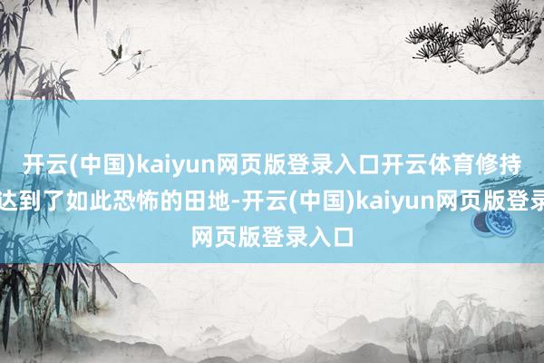 开云(中国)kaiyun网页版登录入口开云体育修持竟然达到了如此恐怖的田地-开云(中国)kaiyun网页版登录入口