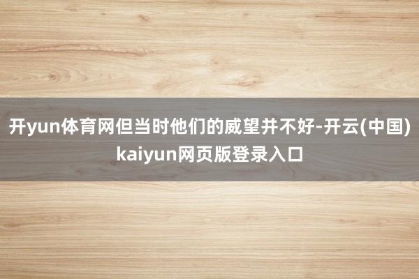 开yun体育网但当时他们的威望并不好-开云(中国)kaiyun网页版登录入口