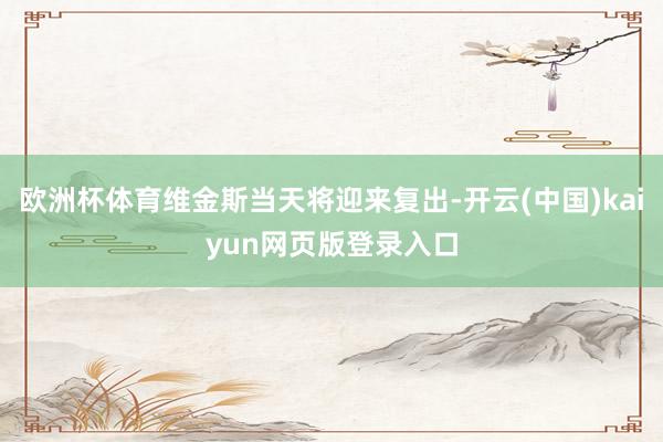 欧洲杯体育维金斯当天将迎来复出-开云(中国)kaiyun网页版登录入口