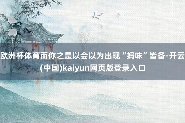 欧洲杯体育而你之是以会以为出现“妈味”皆备-开云(中国)kaiyun网页版登录入口