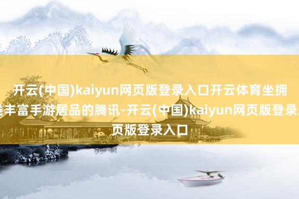 开云(中国)kaiyun网页版登录入口开云体育坐拥品类丰富手游居品的腾讯-开云(中国)kaiyun网页版登录入口