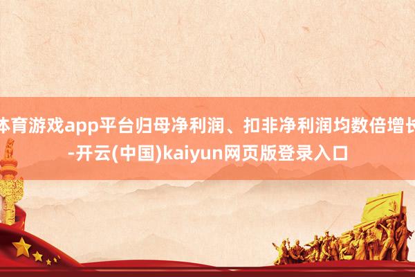 体育游戏app平台归母净利润、扣非净利润均数倍增长-开云(中国)kaiyun网页版登录入口