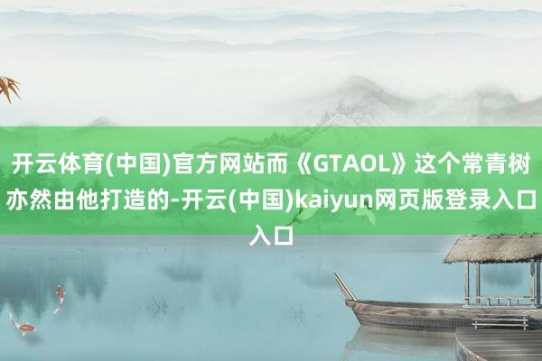 开云体育(中国)官方网站而《GTAOL》这个常青树亦然由他打造的-开云(中国)kaiyun网页版登录入口