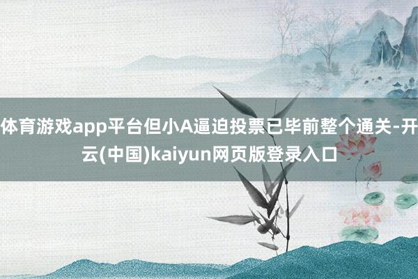 体育游戏app平台但小A逼迫投票已毕前整个通关-开云(中国)kaiyun网页版登录入口