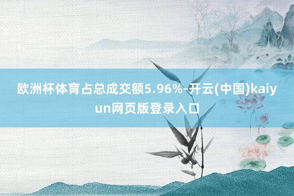 欧洲杯体育占总成交额5.96%-开云(中国)kaiyun网页版登录入口