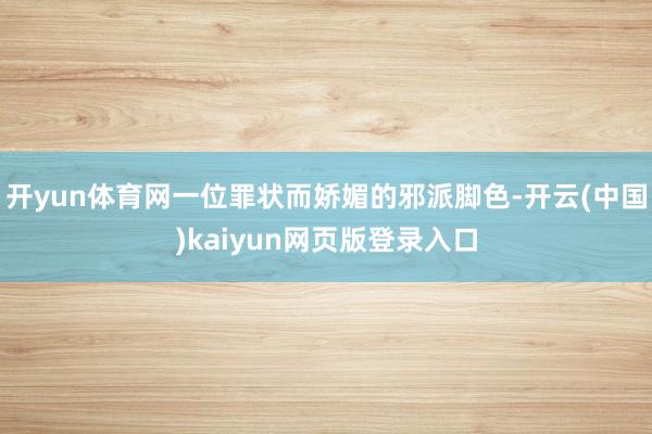 开yun体育网一位罪状而娇媚的邪派脚色-开云(中国)kaiyun网页版登录入口