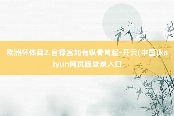 欧洲杯体育2.官禄宫如有纵骨耸起-开云(中国)kaiyun网页版登录入口